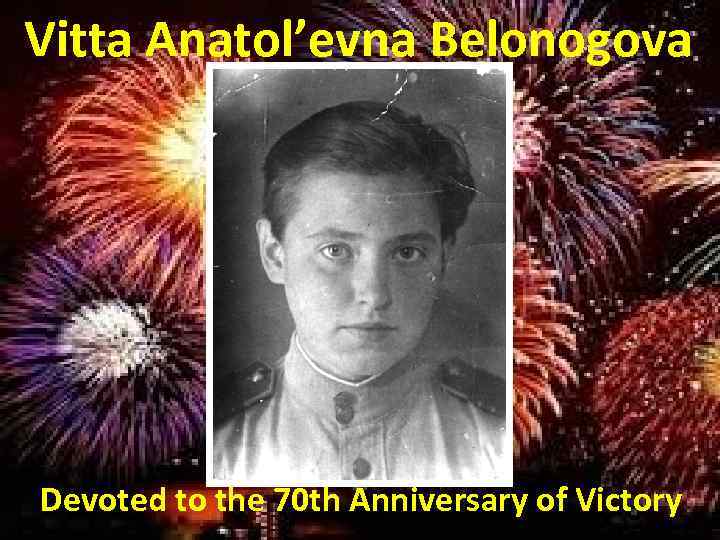 Vitta Anatol’evna Belonogova Devoted to the 70 th Anniversary of Victory 