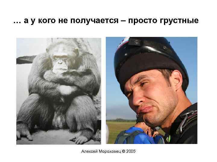 … а у кого не получается – просто грустные Алексей Мороховец © 2005 
