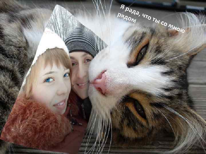 Я ра ряд да, что ом ты со м ною 