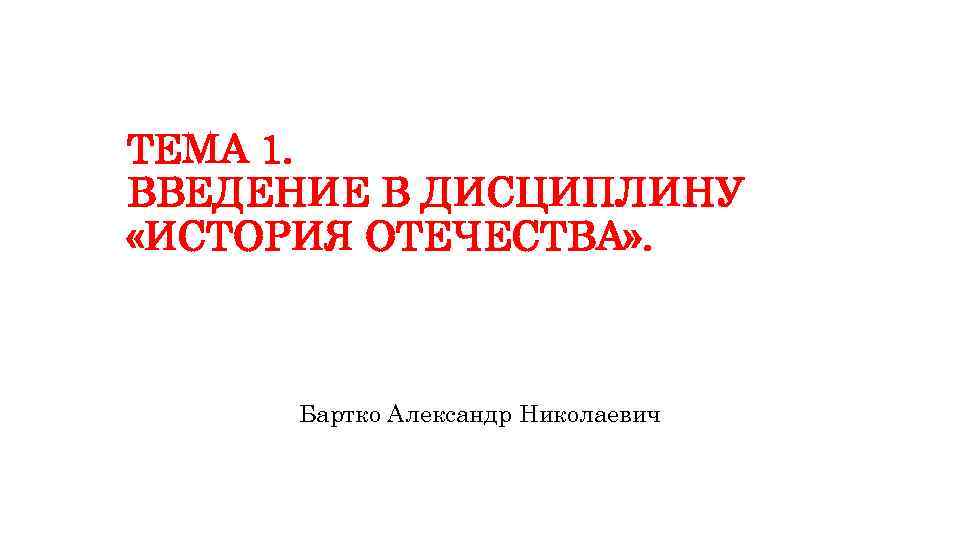 ТЕМА 1. ВВЕДЕНИЕ В ДИСЦИПЛИНУ «ИСТОРИЯ ОТЕЧЕСТВА» . Бартко Александр Николаевич 