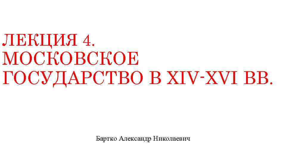 ЛЕКЦИЯ 4. МОСКОВСКОЕ ГОСУДАРСТВО В ХIV-ХVI ВВ. Бартко Александр Николаевич 