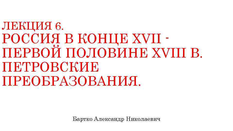 ЛЕКЦИЯ 6. РОССИЯ В КОНЦЕ XVII ПЕРВОЙ ПОЛОВИНЕ XVIII В. ПЕТРОВСКИЕ ПРЕОБРАЗОВАНИЯ. Бартко Александр