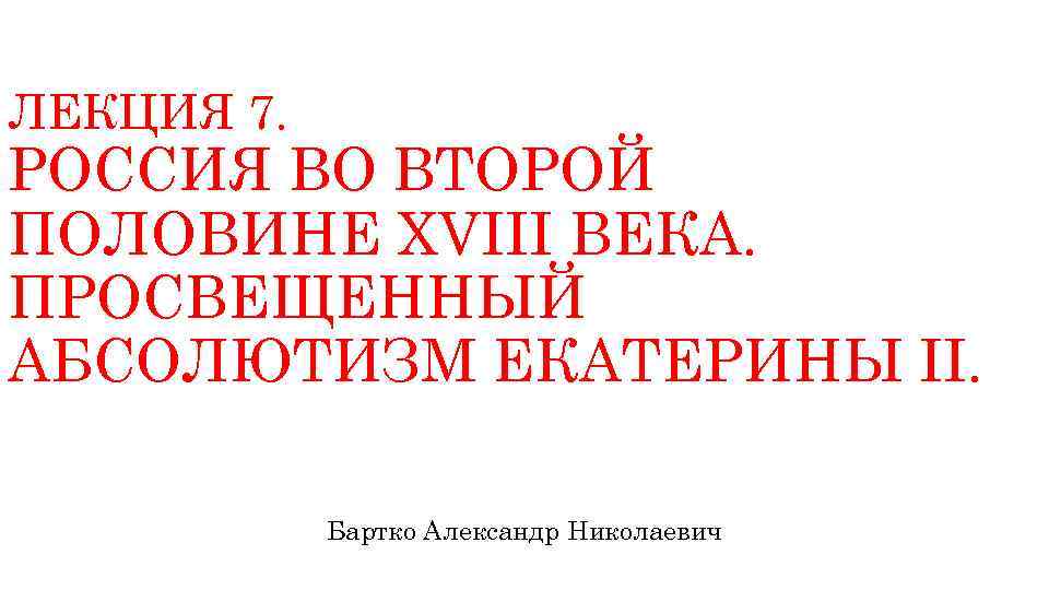 ЛЕКЦИЯ 7. РОССИЯ ВО ВТОРОЙ ПОЛОВИНЕ XVIII ВЕКА. ПРОСВЕЩЕННЫЙ АБСОЛЮТИЗМ ЕКАТЕРИНЫ II. Бартко Александр