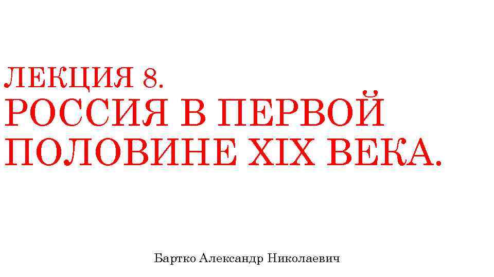 ЛЕКЦИЯ 8. РОССИЯ В ПЕРВОЙ ПОЛОВИНЕ ХIХ ВЕКА. Бартко Александр Николаевич 