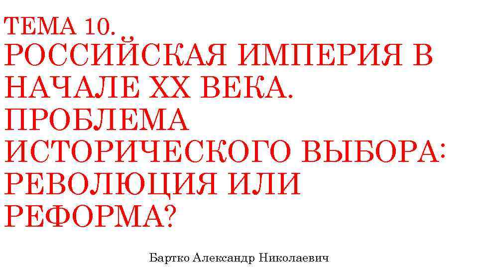ТЕМА 10. РОССИЙСКАЯ ИМПЕРИЯ В НАЧАЛЕ ХХ ВЕКА. ПРОБЛЕМА ИСТОРИЧЕСКОГО ВЫБОРА: РЕВОЛЮЦИЯ ИЛИ РЕФОРМА?