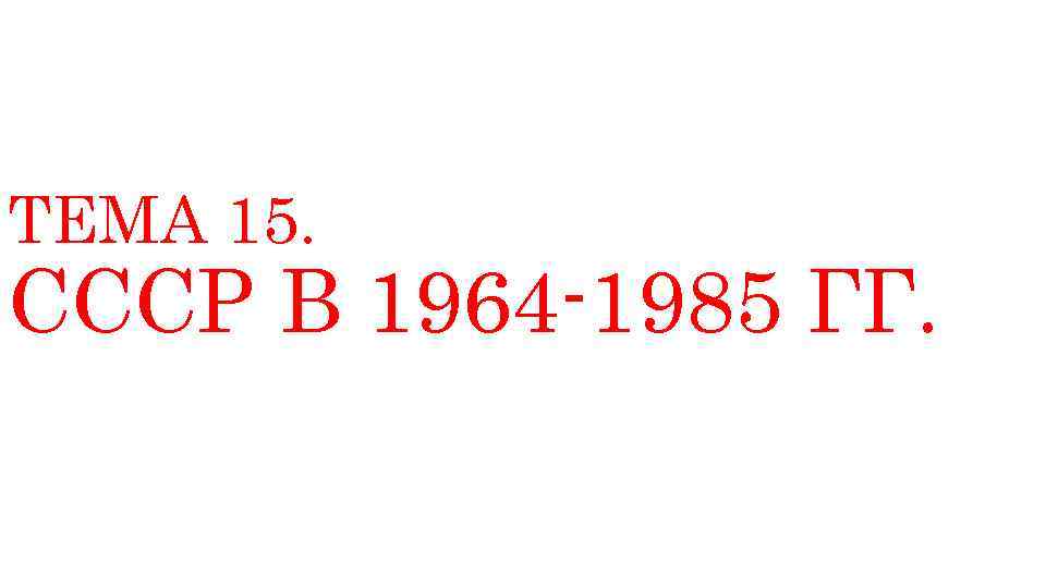 ТЕМА 15. СССР В 1964 -1985 ГГ. 