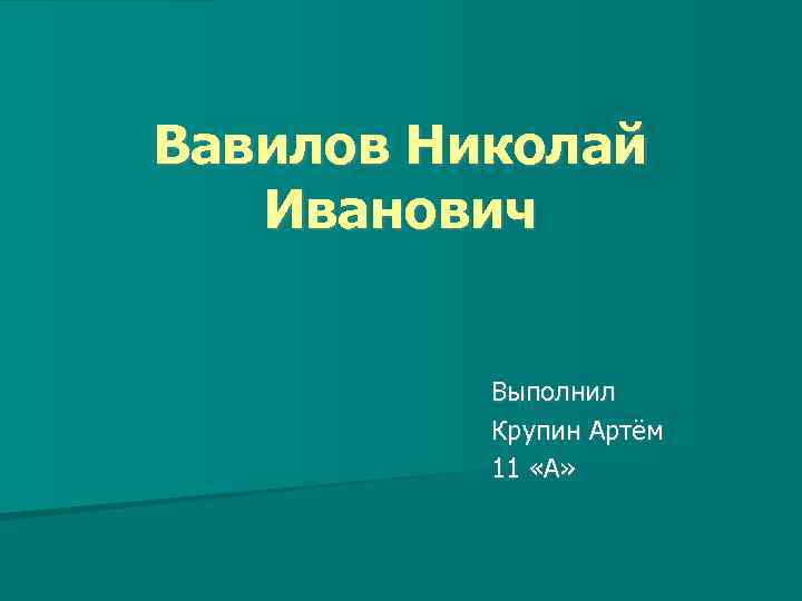 Вавилов Николай Иванович Выполнил Крупин Артём 11 «А» 