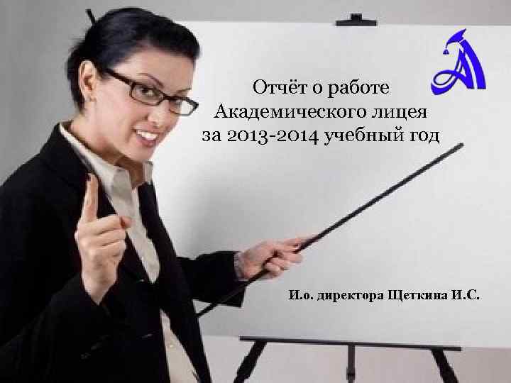 Отчёт о работе Академического лицея за 2013 -2014 учебный год И. о. директора Щеткина