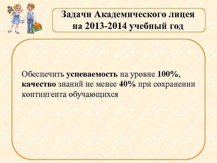 Задачи Академического лицея на 2013 -2014 учебный год Обеспечить успеваемость на уровне 100%, качество