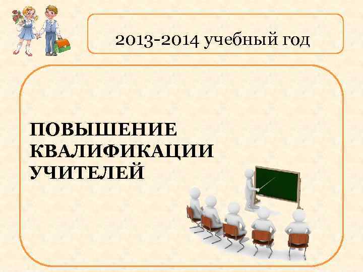 2013 -2014 учебный год ПОВЫШЕНИЕ КВАЛИФИКАЦИИ УЧИТЕЛЕЙ 
