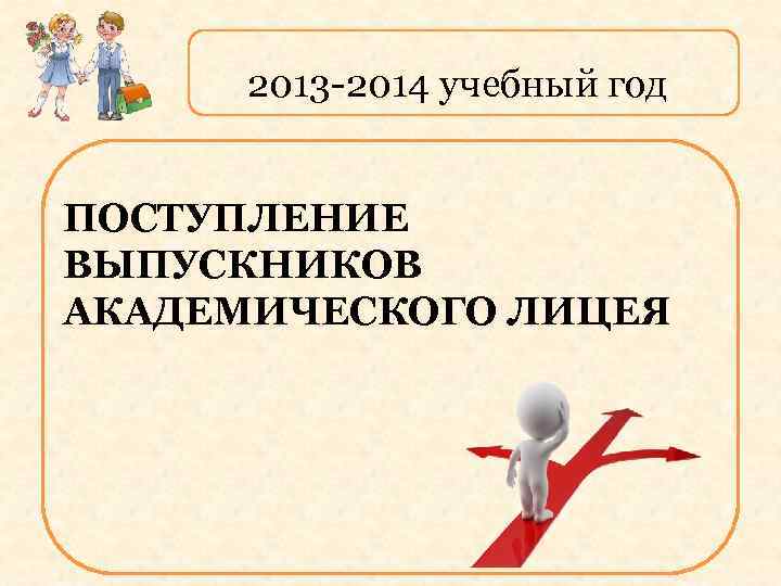 2013 -2014 учебный год ПОСТУПЛЕНИЕ ВЫПУСКНИКОВ АКАДЕМИЧЕСКОГО ЛИЦЕЯ 