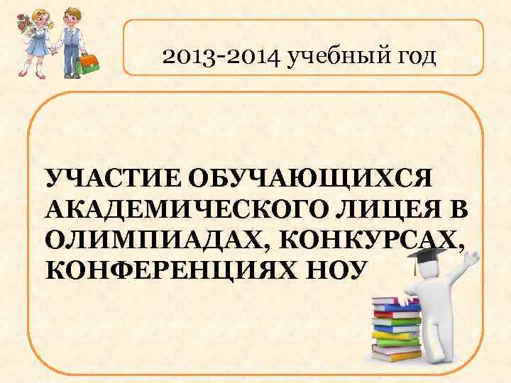 2013 -2014 учебный год УЧАСТИЕ ОБУЧАЮЩИХСЯ АКАДЕМИЧЕСКОГО ЛИЦЕЯ В ОЛИМПИАДАХ, КОНКУРСАХ, КОНФЕРЕНЦИЯХ НОУ 