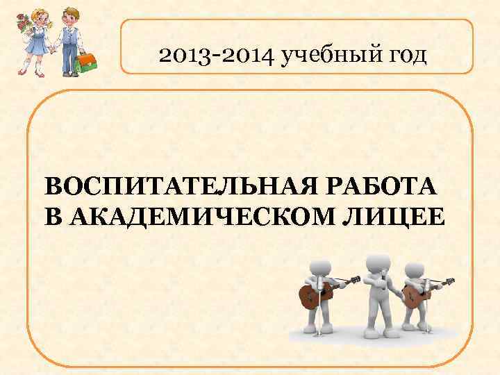 2013 -2014 учебный год ВОСПИТАТЕЛЬНАЯ РАБОТА В АКАДЕМИЧЕСКОМ ЛИЦЕЕ 