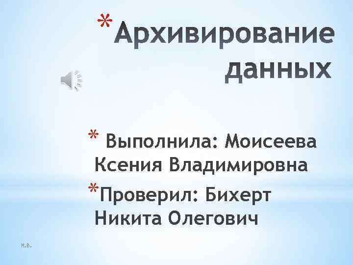 * * Выполнила: Моисеева Ксения Владимировна *Проверил: Бихерт Никита Олегович К. В. 