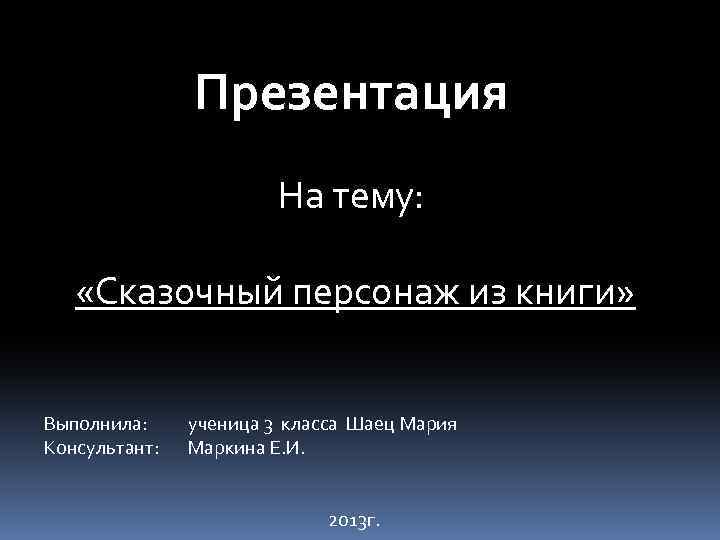 Презентация На тему: «Сказочный персонаж из книги» Выполнила: Консультант: ученица 3 класса Шаец Мария
