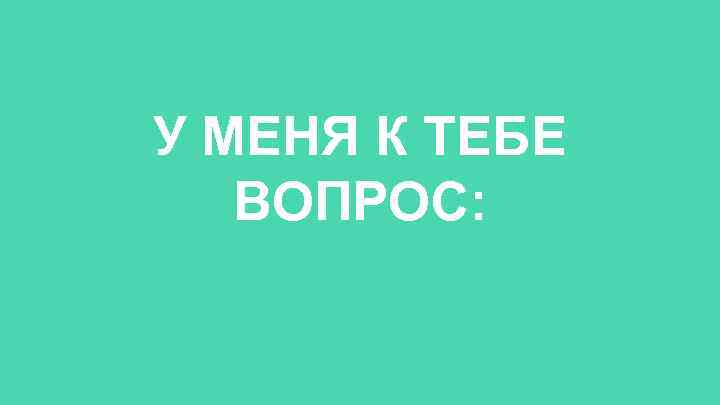 У МЕНЯ К ТЕБЕ ВОПРОС: 