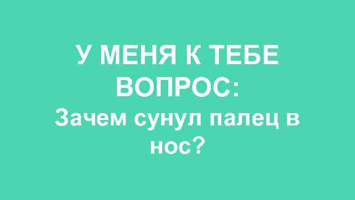 У МЕНЯ К ТЕБЕ ВОПРОС: Зачем сунул палец в нос? 