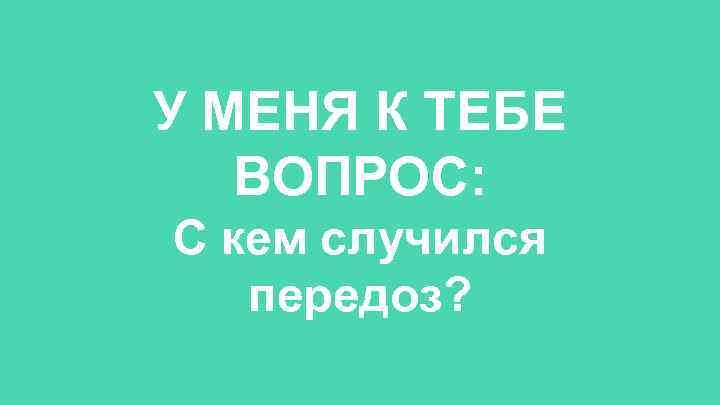 У МЕНЯ К ТЕБЕ ВОПРОС: С кем случился передоз? 