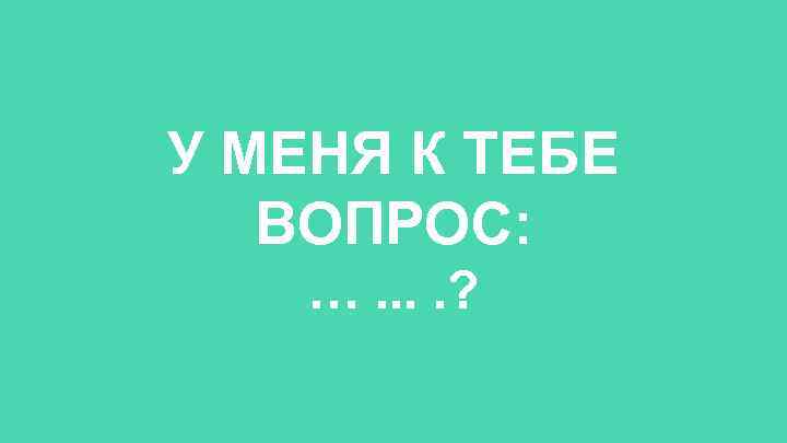 У МЕНЯ К ТЕБЕ ВОПРОС: …. . ? 