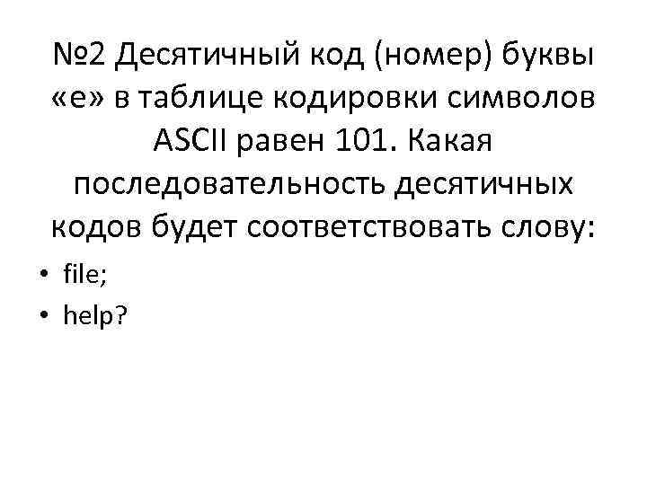 № 2 Десятичный код (номер) буквы «е» в таблице кодировки символов ASCII равен 101.