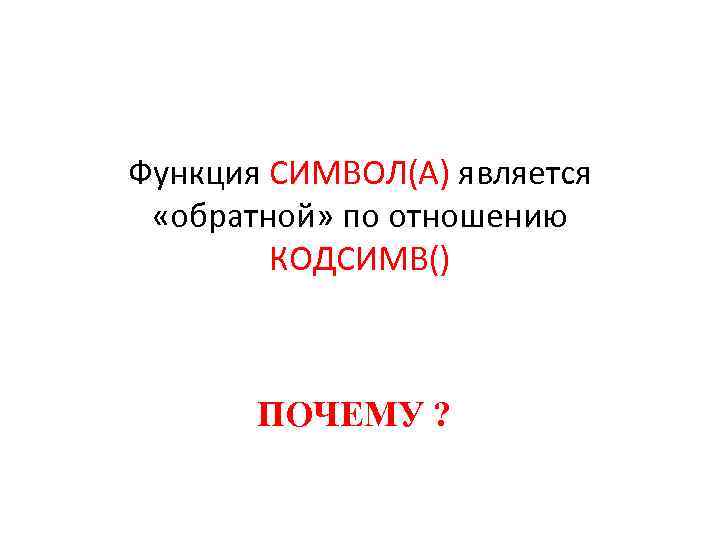 Функция СИМВОЛ(А) является «обратной» по отношению КОДСИМВ() ПОЧЕМУ ? 