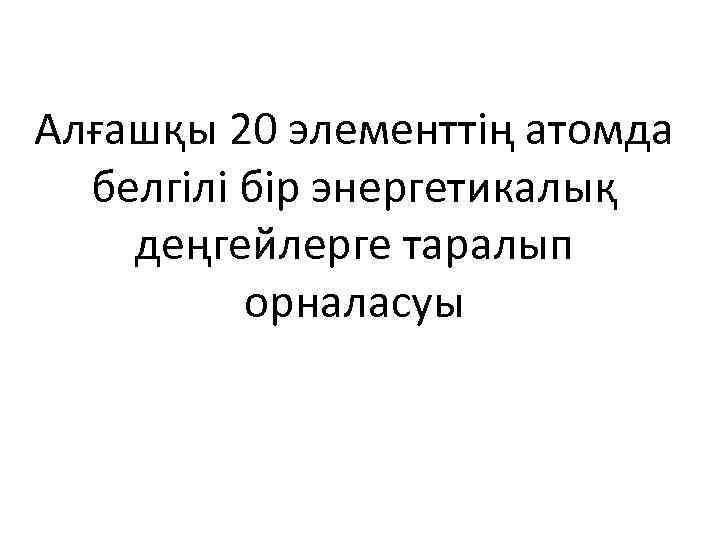 Алғашқы 20 элементтің атомда белгілі бір энергетикалық деңгейлерге таралып орналасуы 