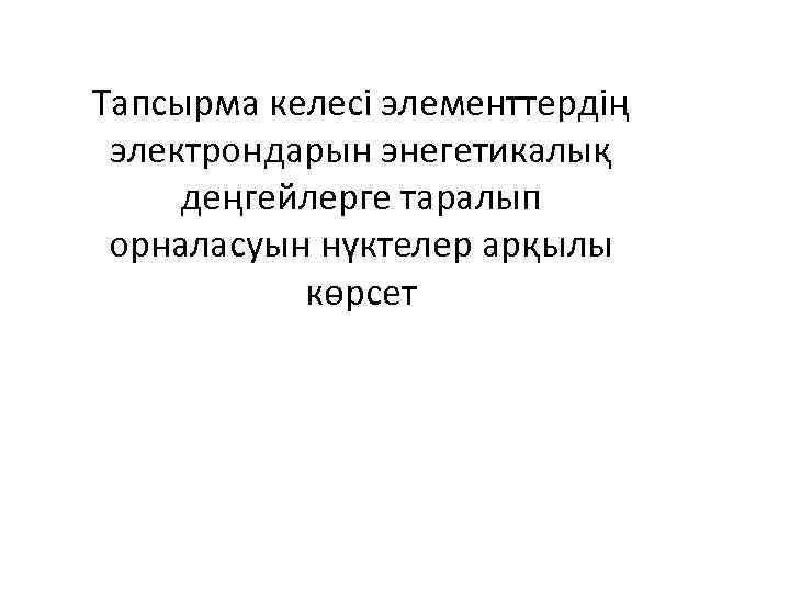 Тапсырма келесі элементтердің электрондарын энегетикалық деңгейлерге таралып орналасуын нүктелер арқылы көрсет 