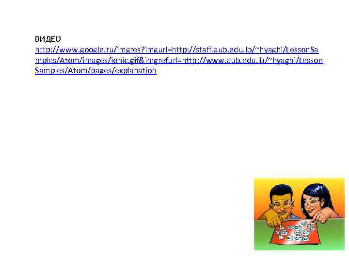 ВИДЕО http: //www. google. ru/imgres? imgurl=http: //staff. aub. edu. lb/~hyaghi/Lesson. Sa mples/Atom/images/ionic. gif&imgrefurl=http: //www.