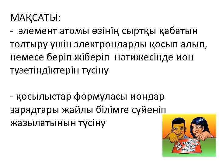 МАҚСАТЫ: - элемент атомы өзінің сыртқы қабатын толтыру үшін электрондарды қосып алып, немесе беріп