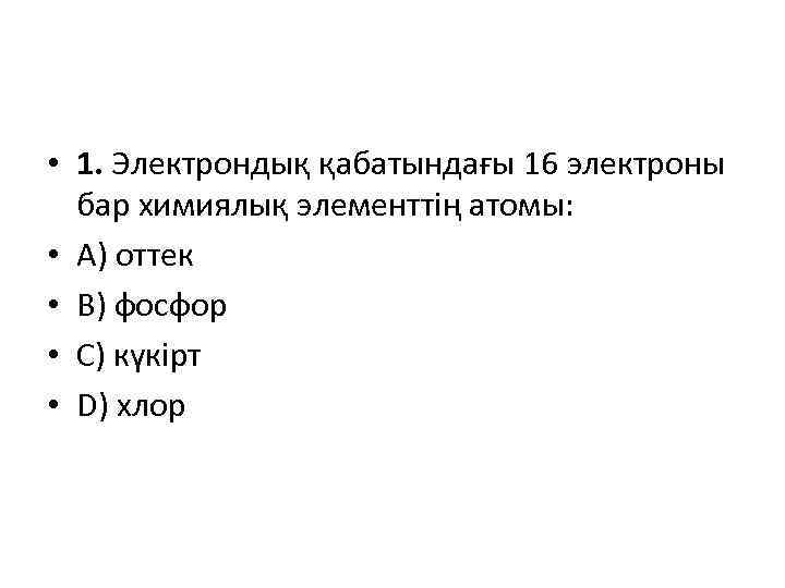  • 1. Электрондық қабатындағы 16 электроны бар химиялық элементтің атомы: • А) оттек