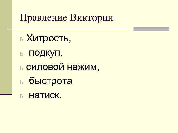 Правление Виктории ь Хитрость, ь подкуп, ь силовой нажим, ь быстрота ь натиск. 