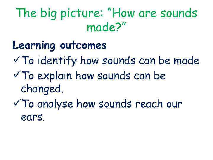 The big picture: “How are sounds made? ” Learning outcomes üTo identify how sounds