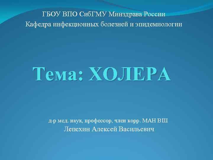 ГБОУ ВПО Сиб. ГМУ Минздрава России Кафедра инфекционных болезней и эпидемиологии Тема: ХОЛЕРА д-р