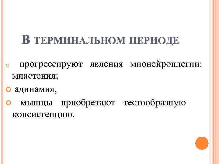 В ТЕРМИНАЛЬНОМ ПЕРИОДЕ прогрессируют явления мионейроплегии: миастения; адинамия, мышцы приобретают тестообразную консистенцию. o 