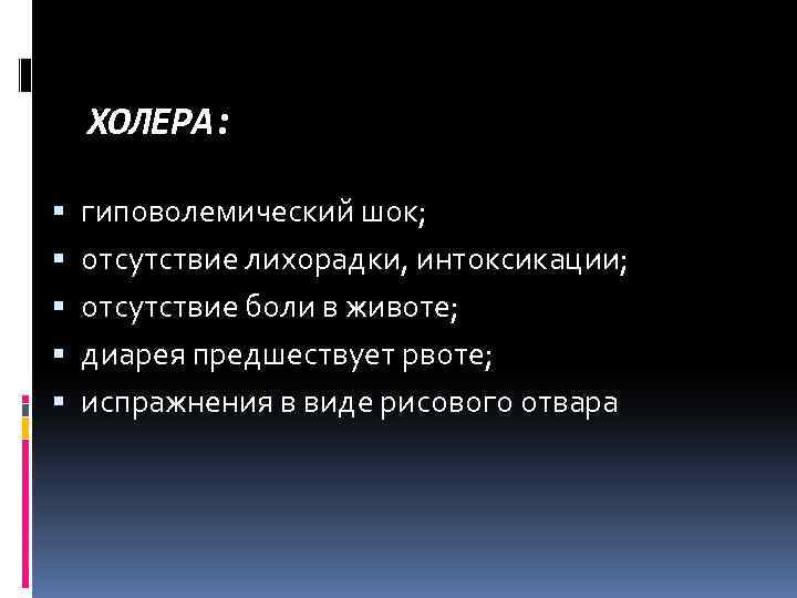 ХОЛЕРА: гиповолемический шок; отсутствие лихорадки, интоксикации; отсутствие боли в животе; диарея предшествует рвоте; испражнения