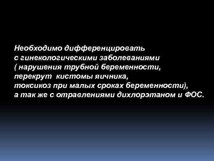 Необходимо дифференцировать с гинекологическими заболеваниями ( нарушения трубной беременности, перекрут кистомы яичника, токсикоз при