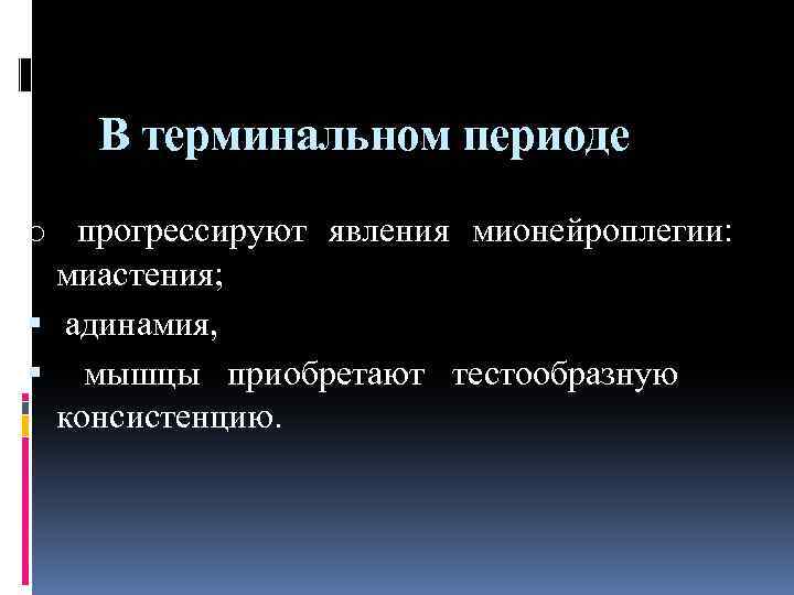 В терминальном периоде o прогрессируют явления мионейроплегии: миастения; адинамия, мышцы приобретают тестообразную консистенцию. 