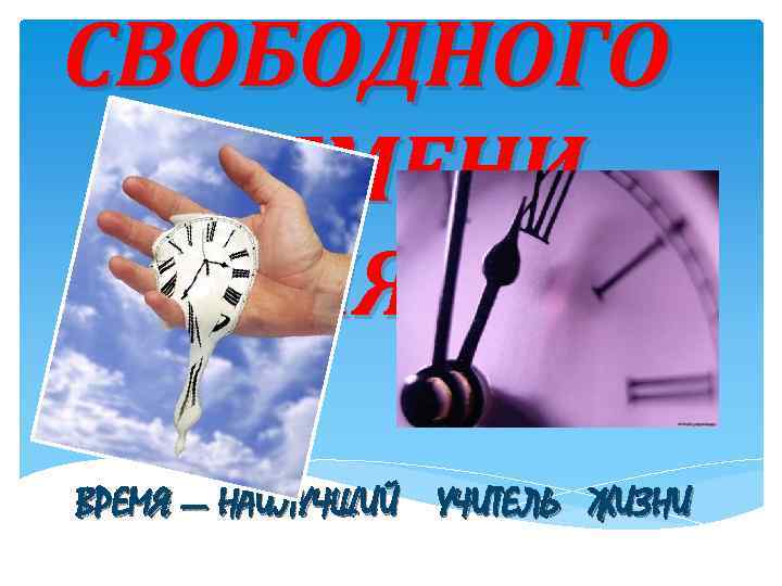 СВОБОДНОГО ВРЕМЕНИ ДЛЯ … ВРЕМЯ — НАИЛУЧШИЙ УЧИТЕЛЬ ЖИЗНИ 