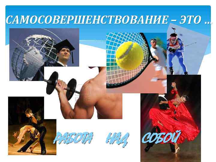 САМОСОВЕРШЕНСТВОВАНИЕ – ЭТО … РАБОТА НАД СОБОЙ 
