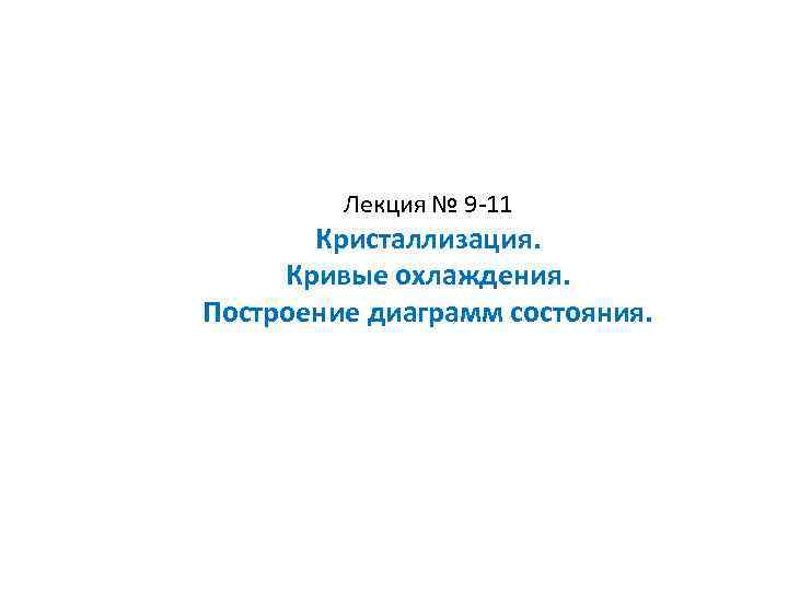 Лекция № 9 -11 Кристаллизация. Кривые охлаждения. Построение диаграмм состояния. 