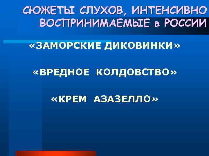 СЮЖЕТЫ СЛУХОВ, ИНТЕНСИВНО ВОСПРИНИМАЕМЫЕ в РОССИИ «ЗАМОРСКИЕ ДИКОВИНКИ» «ВРЕДНОЕ КОЛДОВСТВО» «КРЕМ АЗАЗЕЛЛО» 