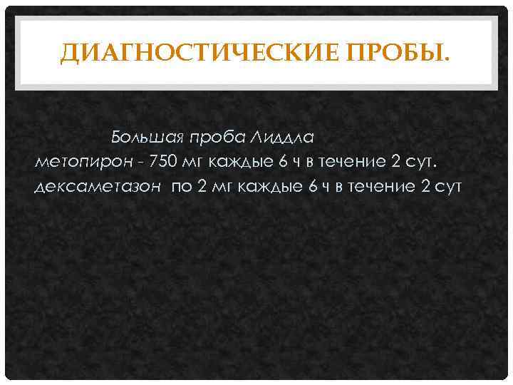 ДИАГНОСТИЧЕСКИЕ ПРОБЫ. Большая проба Лиддла метопирон - 750 мг каждые 6 ч в течение