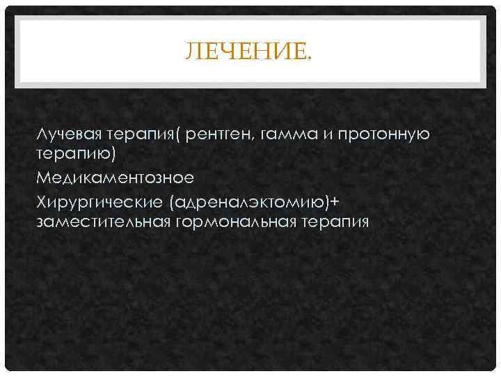 ЛЕЧЕНИЕ. Лучевая терапия( рентген, гамма и протонную терапию) Медикаментозное Хирургические (адреналэктомию)+ заместительная гормональная терапия