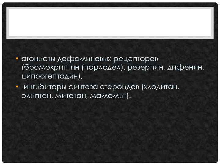  • агонисты дофаминовых рецепторов (бромокриптин (парлодел), резерпин, дифенин, ципрогептадин), • ингибиторы синтеза стероидов