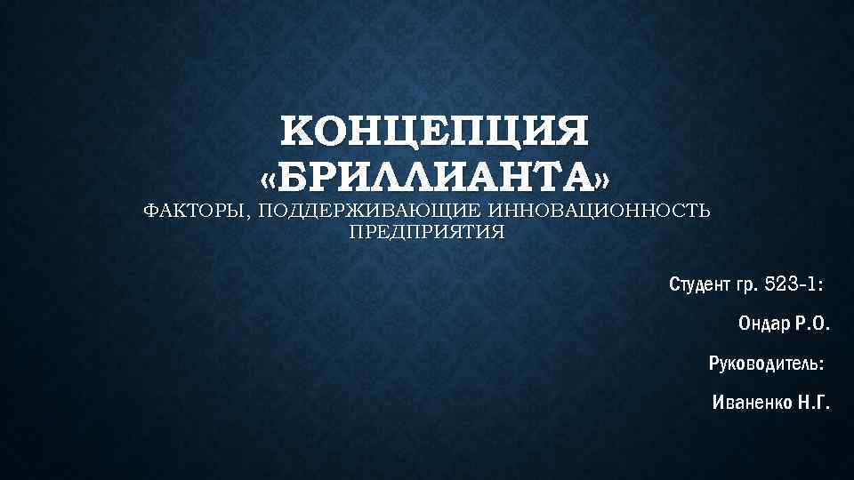КОНЦЕПЦИЯ «БРИЛЛИАНТА» ФАКТОРЫ, ПОДДЕРЖИВАЮЩИЕ ИННОВАЦИОННОСТЬ ПРЕДПРИЯТИЯ Студент гр. 523 -1: Ондар Р. О. Руководитель: