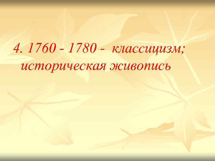 4. 1760 - 1780 - классицизм; историческая живопись 