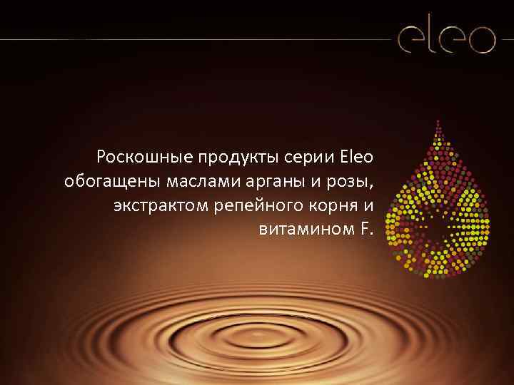 Роскошные продукты серии Eleo обогащены маслами арганы и розы, экстрактом репейного корня и витамином