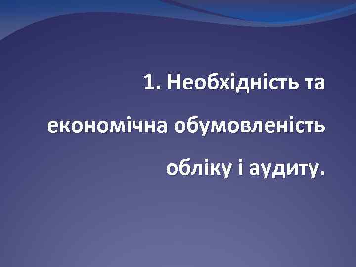 1. Необхідність та економічна обумовленість обліку і аудиту. 