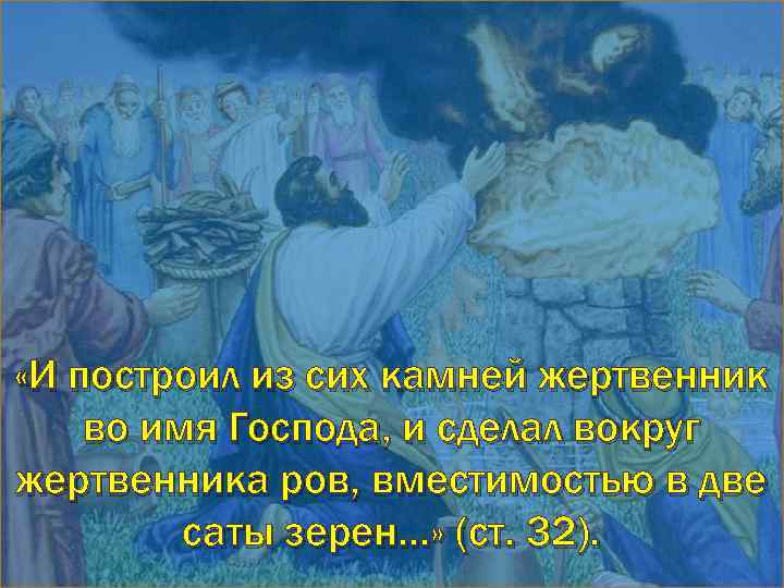  «И построил из сих камней жертвенник во имя Господа, и сделал вокруг жертвенника