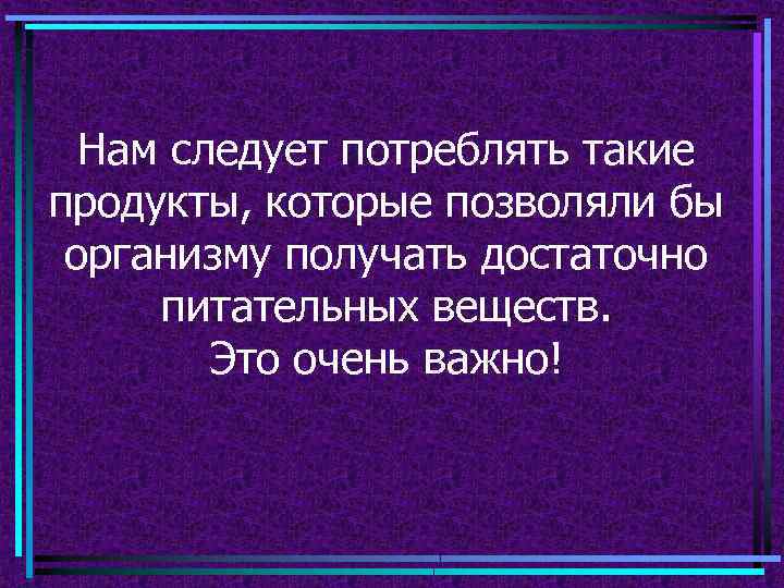 Нам следует потреблять такие продукты, которые позволяли бы организму получать достаточно питательных веществ. Это